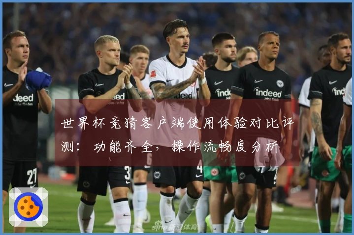 世界杯竞猜客户端使用体验对比评测：功能齐全，操作流畅度分析