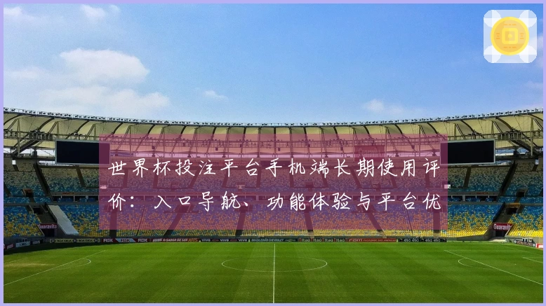 世界杯投注平台手机端长期使用评价：入口导航、功能体验与平台优劣全方位解读