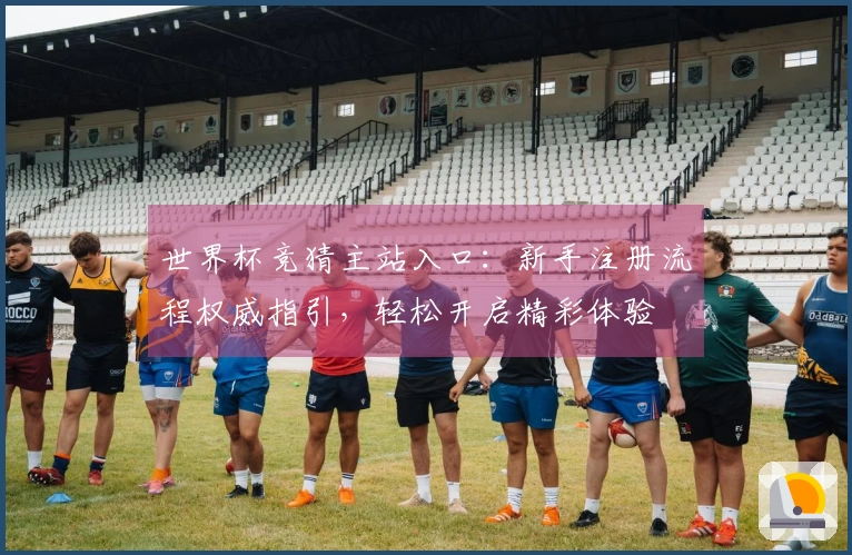 世界杯竞猜主站入口：新手注册流程权威指引，轻松开启精彩体验