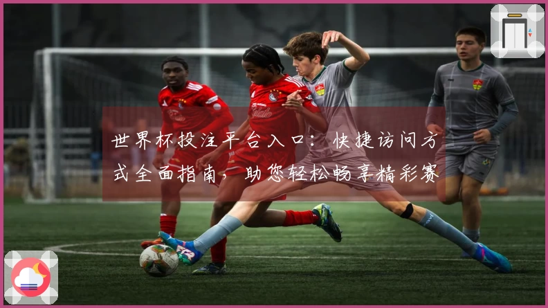 世界杯投注平台入口：快捷访问方式全面指南，助您轻松畅享精彩赛事直播