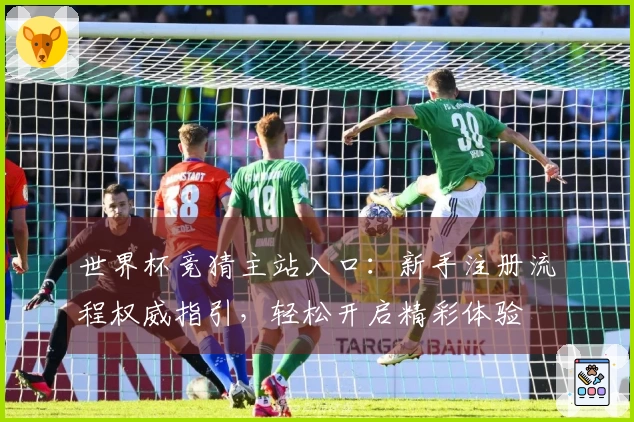 世界杯竞猜主站入口：新手注册流程权威指引，轻松开启精彩体验