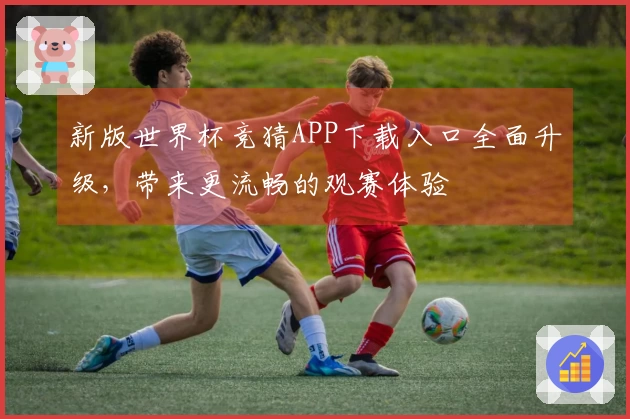 新版世界杯竞猜APP下载入口全面升级,带来更流畅的观赛体验