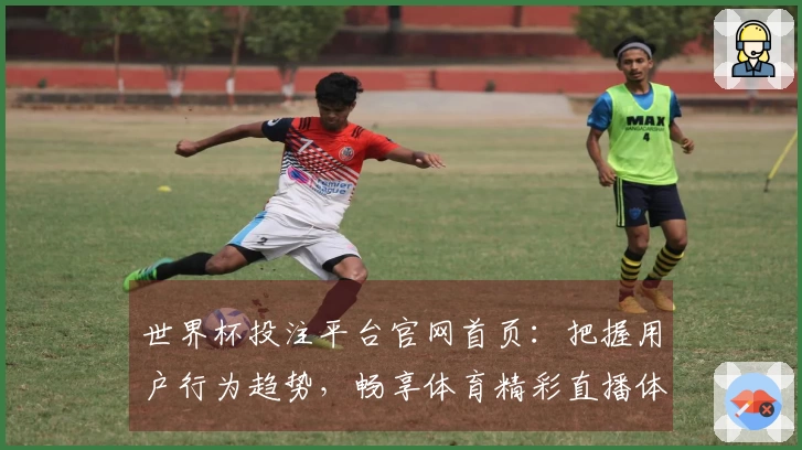 世界杯投注平台官网首页:把握用户行为趋势,畅享体育精彩直播体验