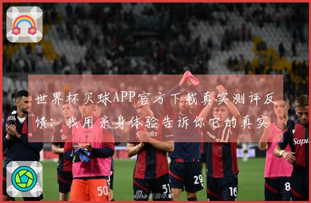 世界杯买球APP官方下载真实测评反馈：我用亲身体验告诉你它的真实情况