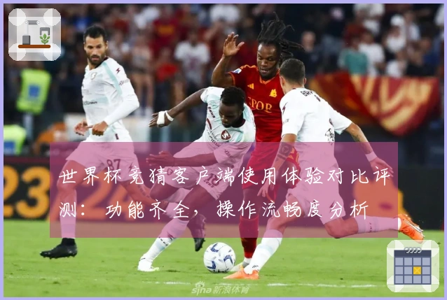 世界杯竞猜客户端使用体验对比评测：功能齐全，操作流畅度分析