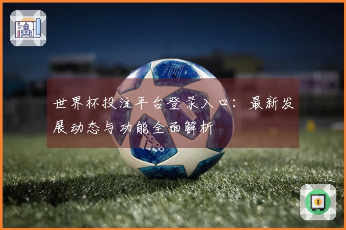 世界杯投注平台登录入口:最新发展动态与功能全面解析