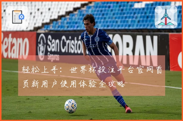 轻松上手：世界杯投注平台官网首页新用户使用体验全攻略