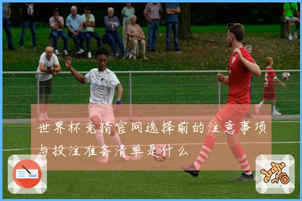 世界杯竞猜官网选择前的注意事项与投注准备清单是什么