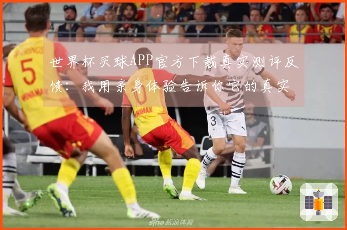 世界杯买球APP官方下载真实测评反馈：我用亲身体验告诉你它的真实情况