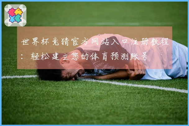 世界杯竞猜官方网站入口注册教程：轻松建立您的体育预测账号